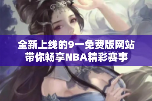 全新上线的9一免费版网站带你畅享NBA精彩赛事
