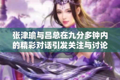 张津瑜与吕总在九分多钟内的精彩对话引发关注与讨论