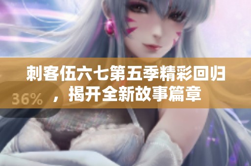 刺客伍六七第五季精彩回归，揭开全新故事篇章