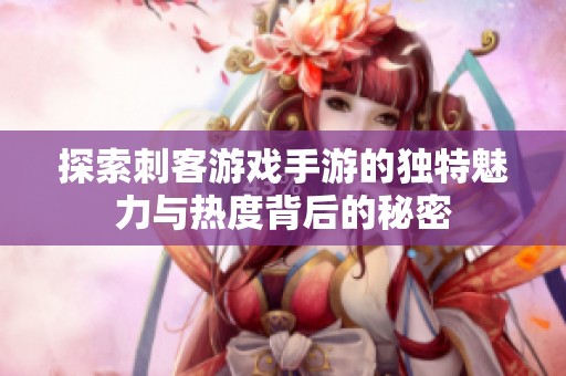 探索刺客游戏手游的独特魅力与热度背后的秘密