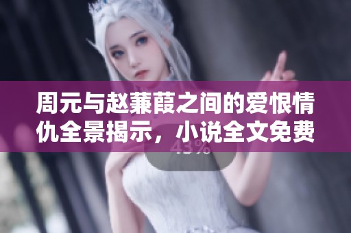 周元与赵蒹葭之间的爱恨情仇全景揭示，小说全文免费分享
