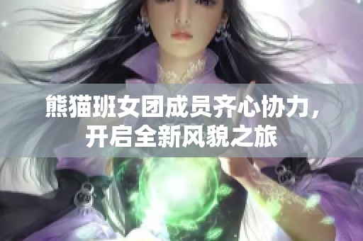 熊猫班女团成员齐心协力，开启全新风貌之旅