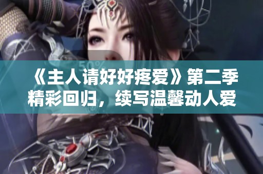 《主人请好好疼爱》第二季精彩回归，续写温馨动人爱情故事