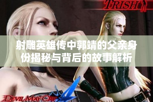 射雕英雄传中郭靖的父亲身份揭秘与背后的故事解析