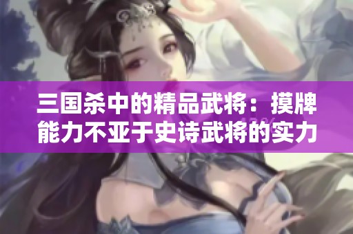 三国杀中的精品武将：摸牌能力不亚于史诗武将的实力解析