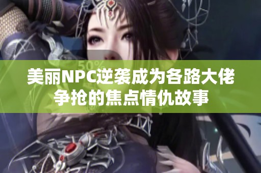 美丽NPC逆袭成为各路大佬争抢的焦点情仇故事