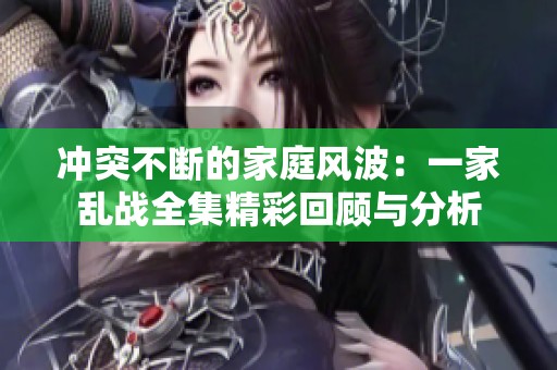 冲突不断的家庭风波：一家乱战全集精彩回顾与分析