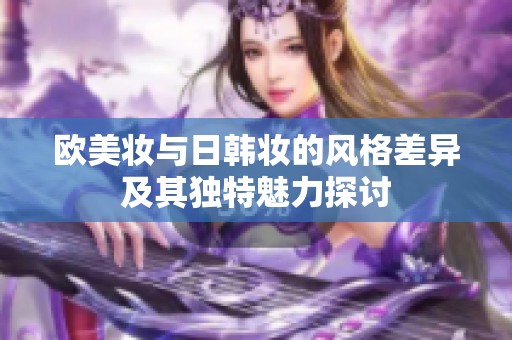 欧美妆与日韩妆的风格差异及其独特魅力探讨
