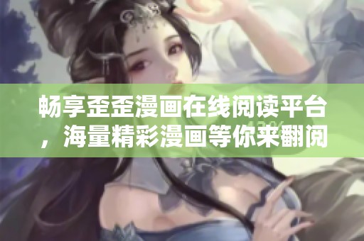 畅享歪歪漫画在线阅读平台，海量精彩漫画等你来翻阅