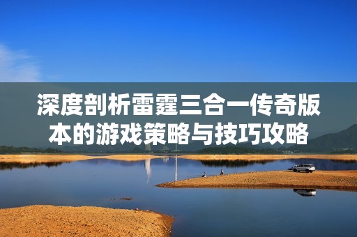 深度剖析雷霆三合一传奇版本的游戏策略与技巧攻略