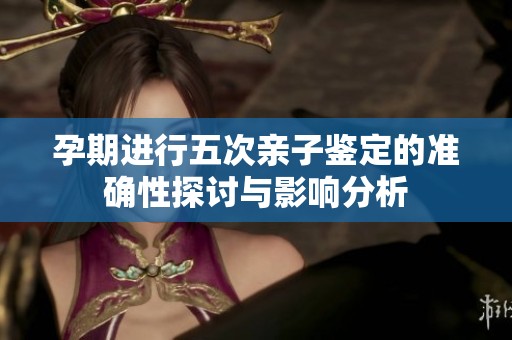 孕期进行五次亲子鉴定的准确性探讨与影响分析
