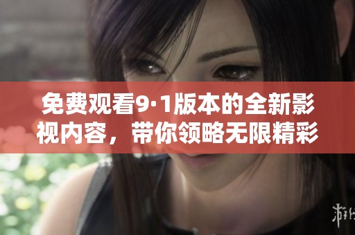 免费观看9·1版本的全新影视内容，带你领略无限精彩