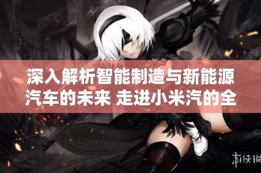 深入解析智能制造与新能源汽车的未来 走进小米汽的全新探索