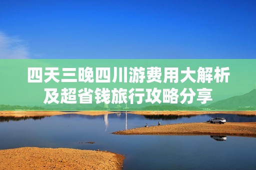 四天三晚四川游费用大解析及超省钱旅行攻略分享
