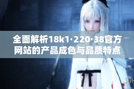 全面解析18k1·220·38官方网站的产品成色与品质特点