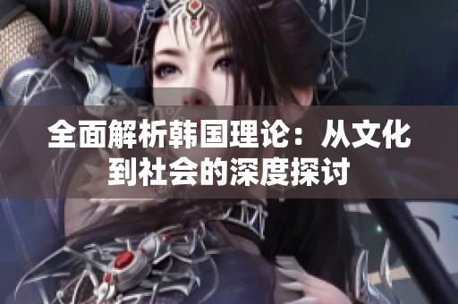 全面解析韩国理论：从文化到社会的深度探讨