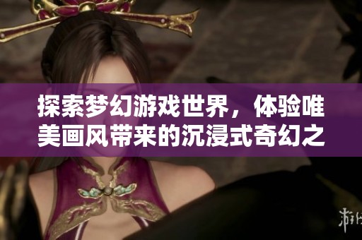 探索梦幻游戏世界，体验唯美画风带来的沉浸式奇幻之旅