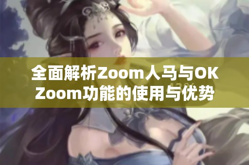 全面解析Zoom人马与OKZoom功能的使用与优势