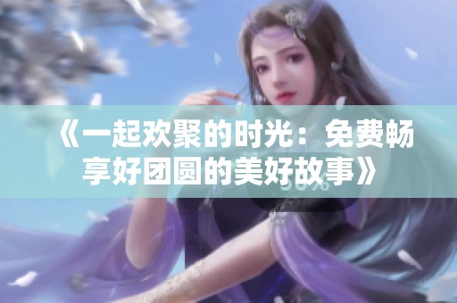 《一起欢聚的时光：免费畅享好团圆的美好故事》