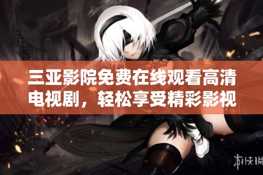 三亚影院免费在线观看高清电视剧，轻松享受精彩影视时光