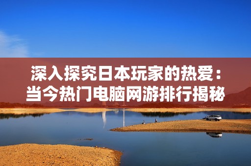 深入探究日本玩家的热爱：当今热门电脑网游排行揭秘