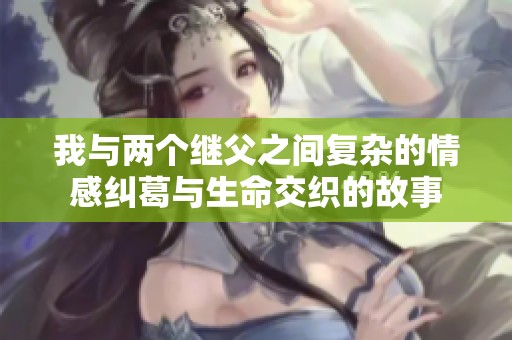 我与两个继父之间复杂的情感纠葛与生命交织的故事