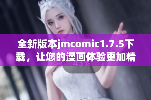 全新版本jmcomic1.7.5下载，让您的漫画体验更加精彩！