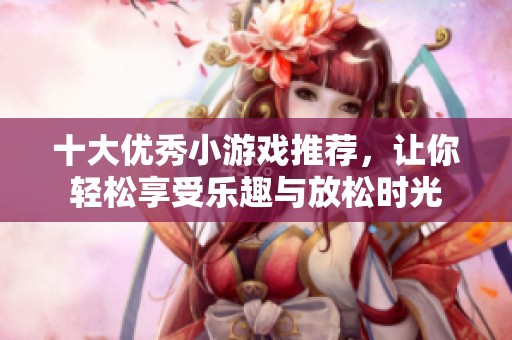 十大优秀小游戏推荐，让你轻松享受乐趣与放松时光