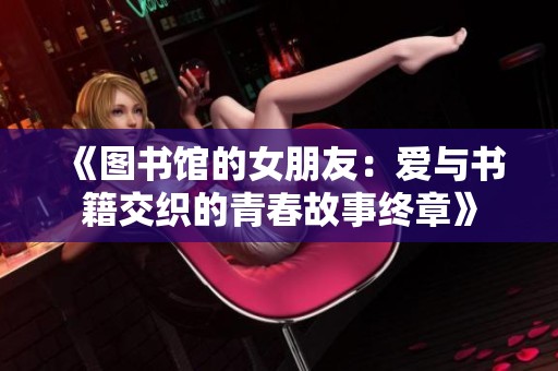 《图书馆的女朋友：爱与书籍交织的青春故事终章》