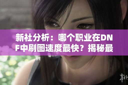 新社分析：哪个职业在DNF中刷图速度最快？揭秘最强刷图选择！
