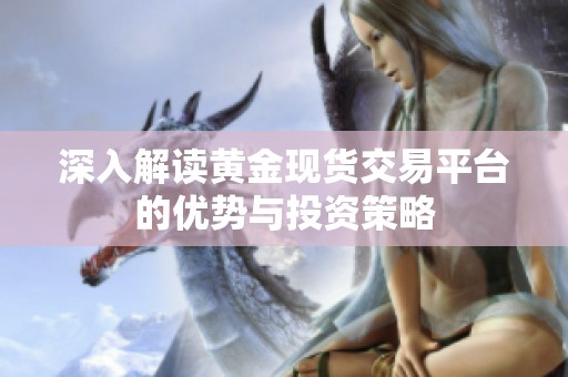 深入解读黄金现货交易平台的优势与投资策略