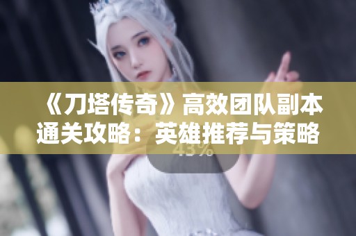 《刀塔传奇》高效团队副本通关攻略：英雄推荐与策略搭配全解析