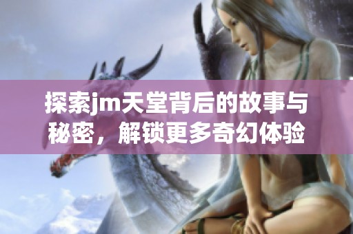 探索jm天堂背后的故事与秘密，解锁更多奇幻体验