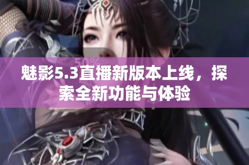 魅影5.3直播新版本上线，探索全新功能与体验