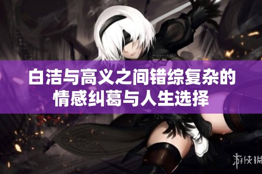 白洁与高义之间错综复杂的情感纠葛与人生选择