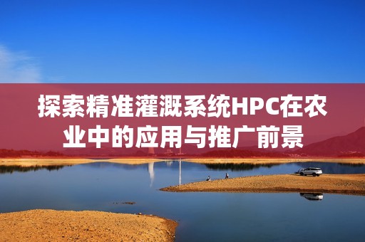 探索精准灌溉系统HPC在农业中的应用与推广前景
