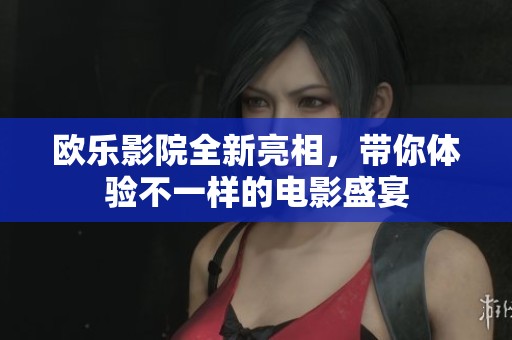 欧乐影院全新亮相，带你体验不一样的电影盛宴