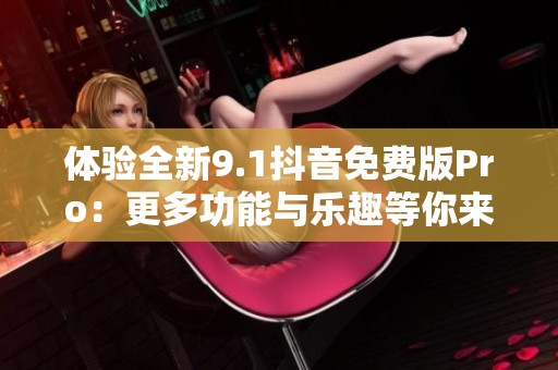 体验全新9.1抖音免费版Pro：更多功能与乐趣等你来发掘