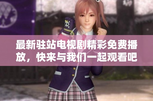 最新驻站电视剧精彩免费播放，快来与我们一起观看吧！
