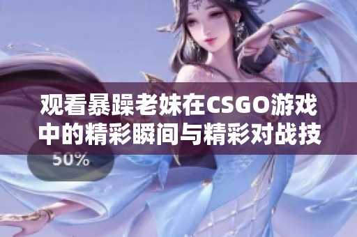 观看暴躁老妹在CSGO游戏中的精彩瞬间与精彩对战技巧