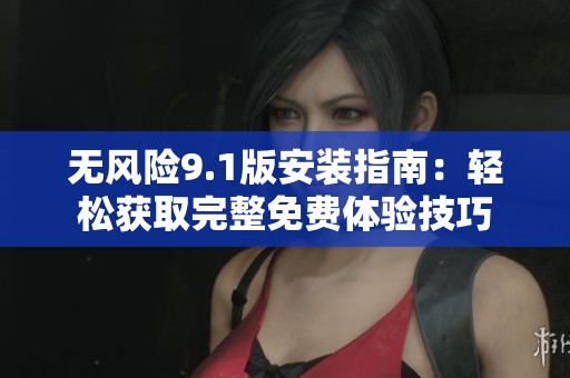 无风险9.1版安装指南：轻松获取完整免费体验技巧
