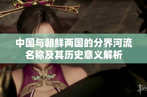 中国与朝鲜两国的分界河流名称及其历史意义解析