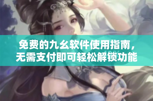 免费的九幺软件使用指南，无需支付即可轻松解锁功能