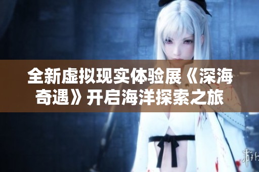 全新虚拟现实体验展《深海奇遇》开启海洋探索之旅
