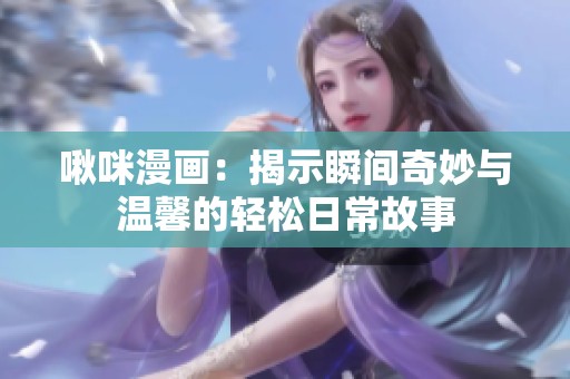 啾咪漫画：揭示瞬间奇妙与温馨的轻松日常故事
