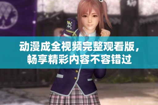 动漫成全视频完整观看版，畅享精彩内容不容错过