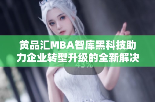 黄品汇MBA智库黑科技助力企业转型升级的全新解决方案