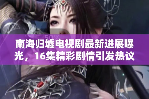 南海归墟电视剧最新进展曝光，16集精彩剧情引发热议