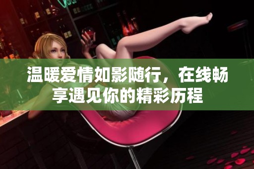 温暖爱情如影随行，在线畅享遇见你的精彩历程