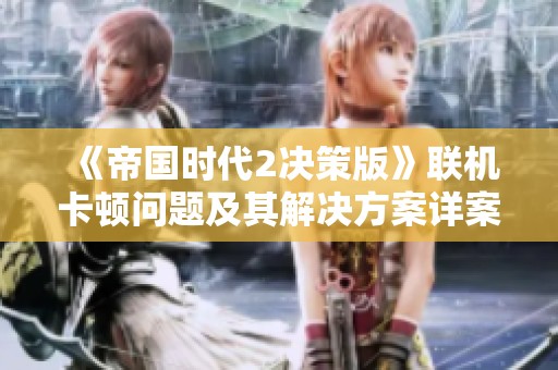 《帝国时代2决策版》联机卡顿问题及其解决方案详案解析